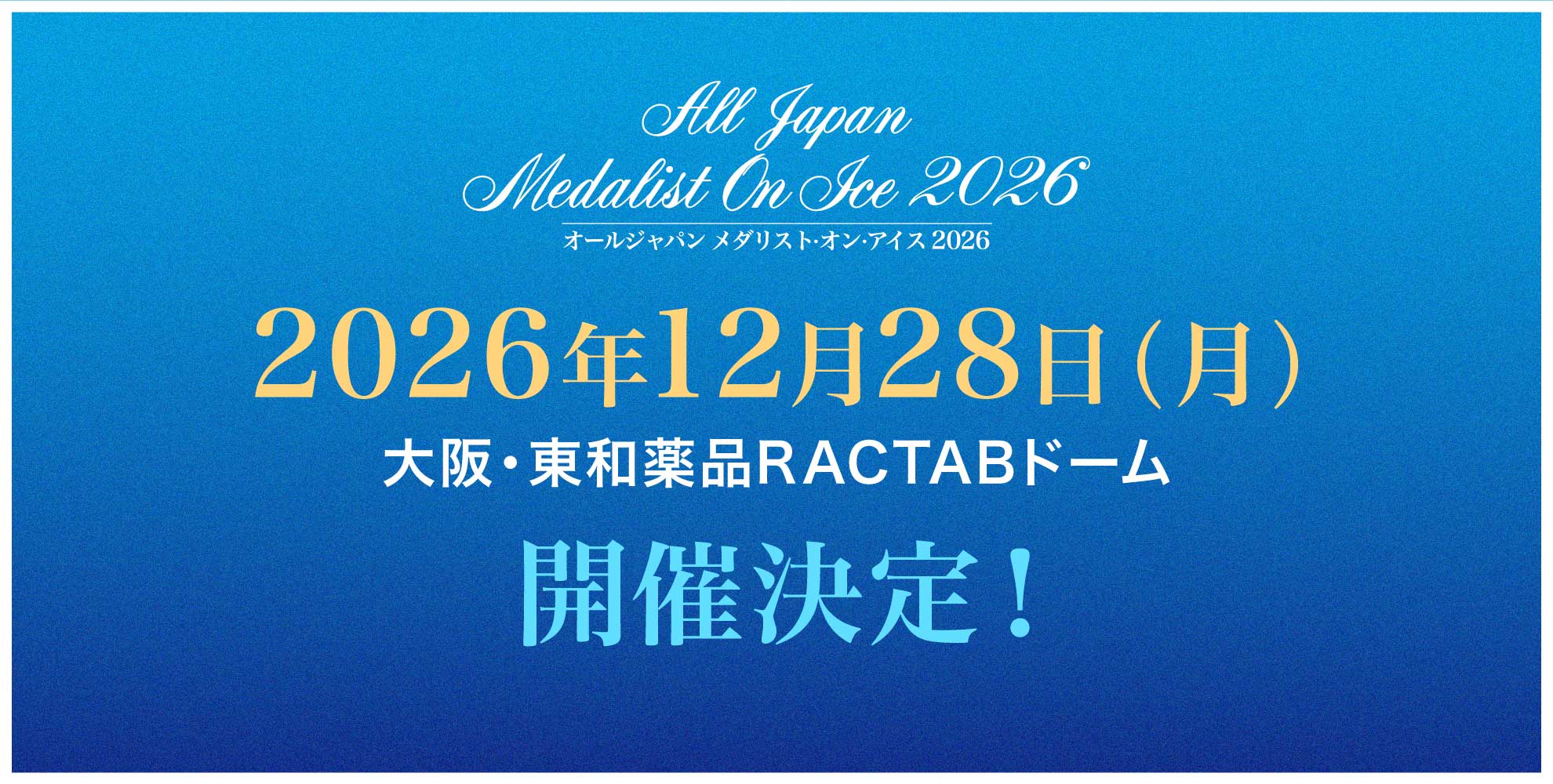 オールジャパン メダリスト･オン･アイス 2026 2026/12/28（月） 大阪・東和薬品RACTABドーム 開催決定！